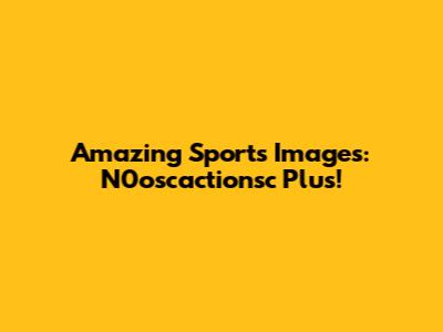 Amazing Sports Images: N0oscactionsc Plus!