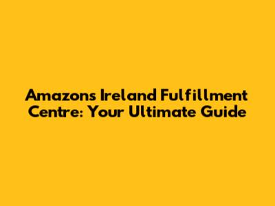 Amazon's Ireland Fulfillment Centre: Your Ultimate Guide