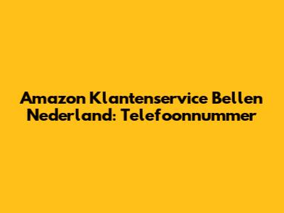 Amazon Klantenservice Bellen Nederland: Telefoonnummer