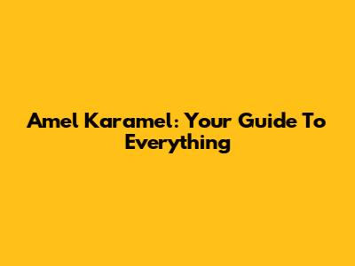 Amel Karamel: Your Guide To Everything