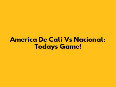 America De Cali Vs Nacional: Today's Game!