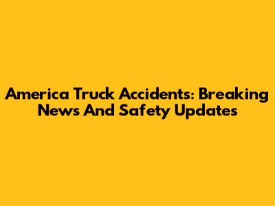 America Truck Accidents: Breaking News And Safety Updates
