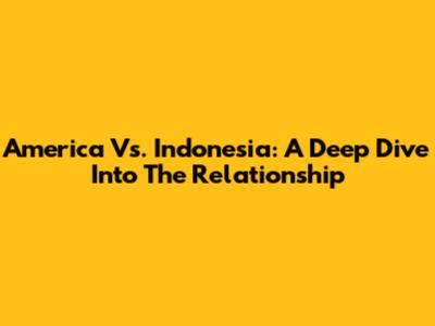 America Vs. Indonesia: A Deep Dive Into The Relationship