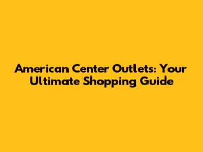 American Center Outlets: Your Ultimate Shopping Guide