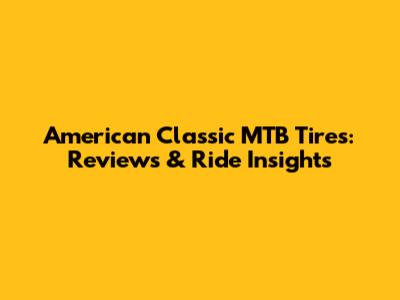 American Classic MTB Tires: Reviews & Ride Insights