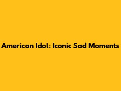 American Idol: Iconic Sad Moments