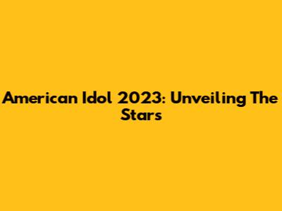 American Idol 2023: Unveiling The Stars
