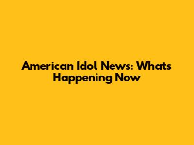 American Idol News: What's Happening Now