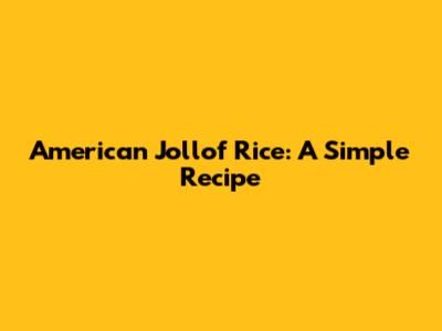 American Jollof Rice: A Simple Recipe