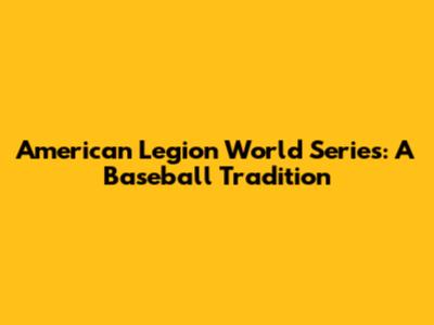 American Legion World Series: A Baseball Tradition