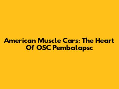 American Muscle Cars: The Heart Of OSC Pembalapsc