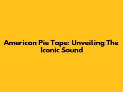 American Pie Tape: Unveiling The Iconic Sound