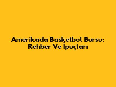 Amerika'da Basketbol Bursu: Rehber Ve İpuçları
