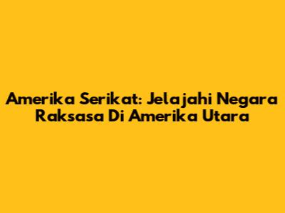 Amerika Serikat: Jelajahi Negara Raksasa Di Amerika Utara