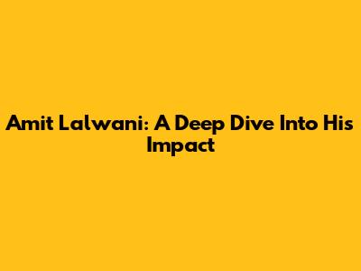Amit Lalwani: A Deep Dive Into His Impact