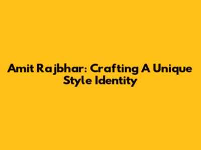 Amit Rajbhar: Crafting A Unique Style Identity