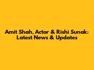 Amit Shah, Actor & Rishi Sunak: Latest News & Updates