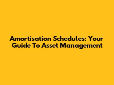 Amortisation Schedules: Your Guide To Asset Management
