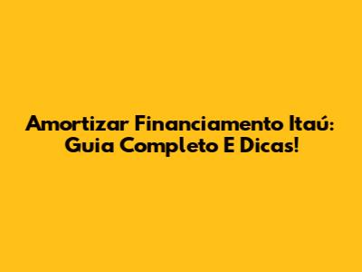Amortizar Financiamento Itaú: Guia Completo E Dicas!