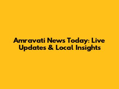 Amravati News Today: Live Updates & Local Insights