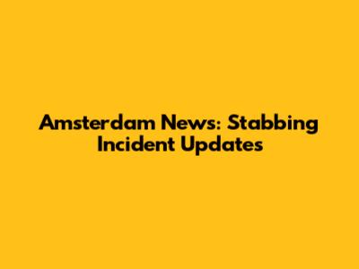 Amsterdam News: Stabbing Incident Updates