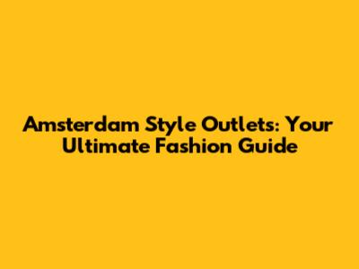 Amsterdam Style Outlets: Your Ultimate Fashion Guide