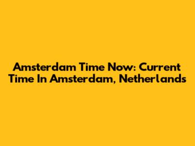 Amsterdam Time Now: Current Time In Amsterdam, Netherlands