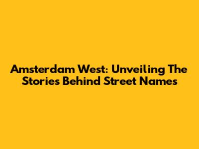 Amsterdam West: Unveiling The Stories Behind Street Names