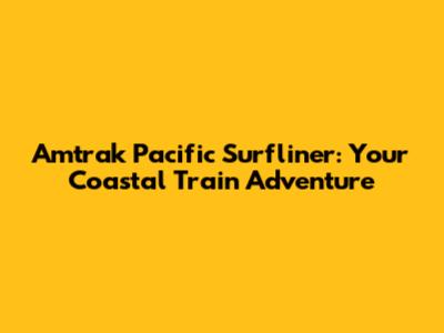 Amtrak Pacific Surfliner: Your Coastal Train Adventure