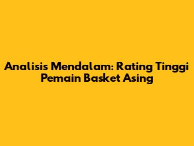 Analisis Mendalam: Rating Tinggi Pemain Basket Asing