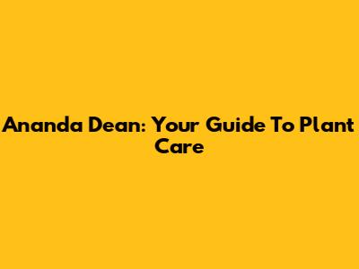 Ananda Dean: Your Guide To Plant Care