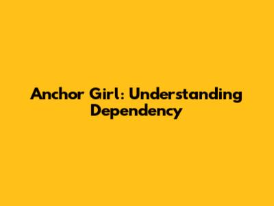 Anchor Girl: Understanding Dependency