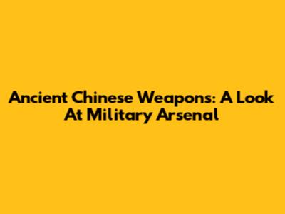 Ancient Chinese Weapons: A Look At Military Arsenal