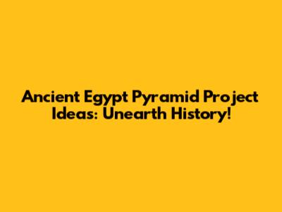 Ancient Egypt Pyramid Project Ideas: Unearth History!
