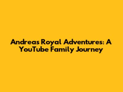 Andrea's Royal Adventures: A YouTube Family Journey