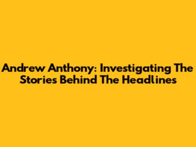 Andrew Anthony: Investigating The Stories Behind The Headlines