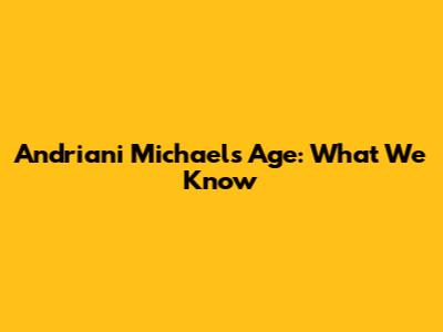 Andriani Michael's Age: What We Know