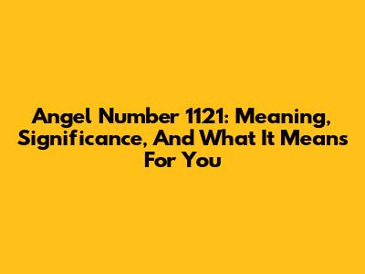 Angel Number 1121: Meaning, Significance, And What It Means For You