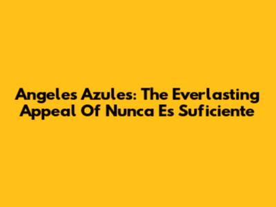 Angeles Azules: The Everlasting Appeal Of 'Nunca Es Suficiente'