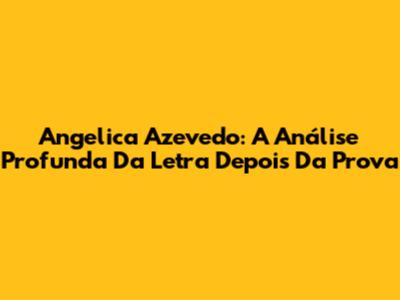 Angelica Azevedo: A Análise Profunda Da Letra 'Depois Da Prova'