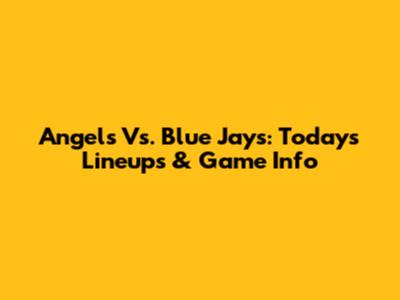 Angels Vs. Blue Jays: Today's Lineups & Game Info
