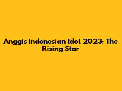 Anggis Indonesian Idol 2023: The Rising Star