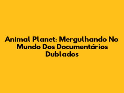 Animal Planet: Mergulhando No Mundo Dos Documentários Dublados
