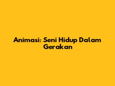 Animasi: Seni Hidup Dalam Gerakan