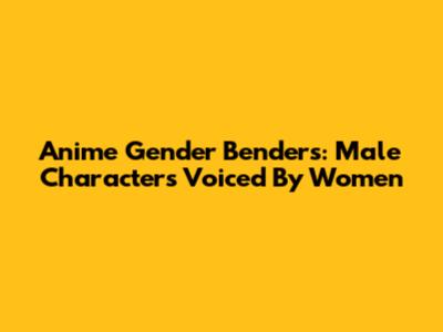 Anime Gender Benders: Male Characters Voiced By Women