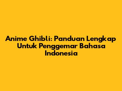 Anime Ghibli: Panduan Lengkap Untuk Penggemar Bahasa Indonesia
