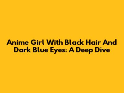 Anime Girl With Black Hair And Dark Blue Eyes: A Deep Dive