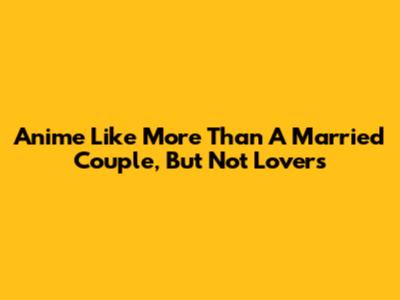 Anime Like 'More Than A Married Couple, But Not Lovers'