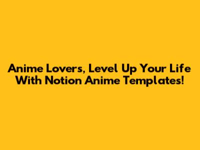 Anime Lovers, Level Up Your Life With Notion Anime Templates!