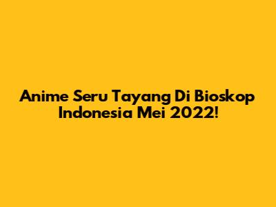 Anime Seru Tayang Di Bioskop Indonesia Mei 2022!
